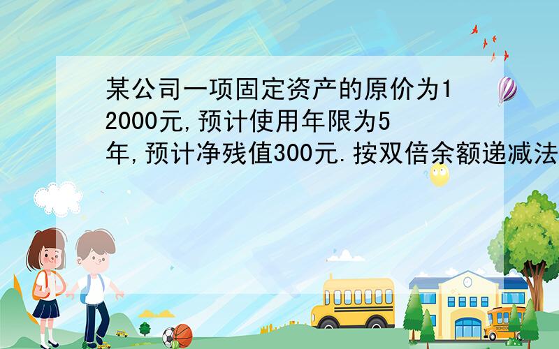 某公司一项固定资产的原价为12000元,预计使用年限为5年,预计净残值300元.按双倍余额递减法计算第四年的折旧额.请写详细点,最好写出运用到的公式