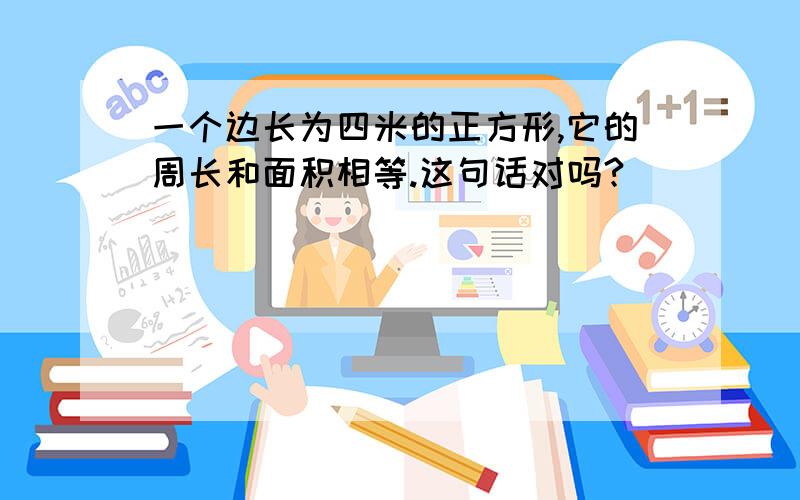 一个边长为四米的正方形,它的周长和面积相等.这句话对吗?