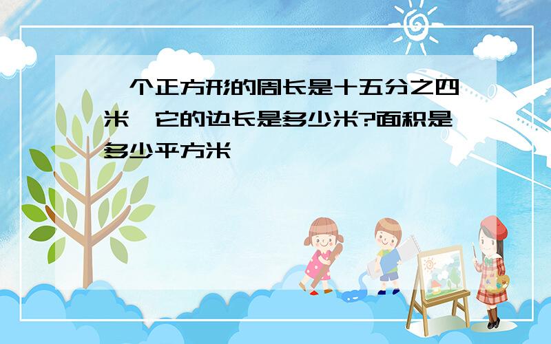 一个正方形的周长是十五分之四米,它的边长是多少米?面积是多少平方米