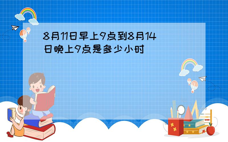 8月11日早上9点到8月14日晚上9点是多少小时