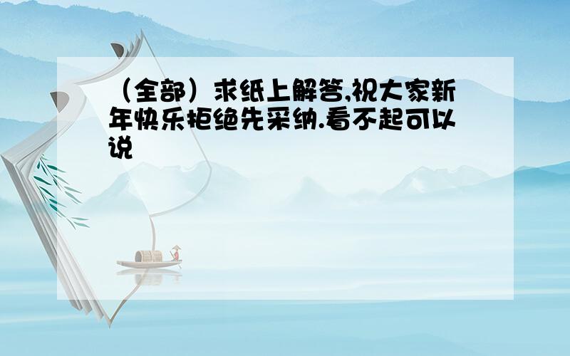 （全部）求纸上解答,祝大家新年快乐拒绝先采纳.看不起可以说