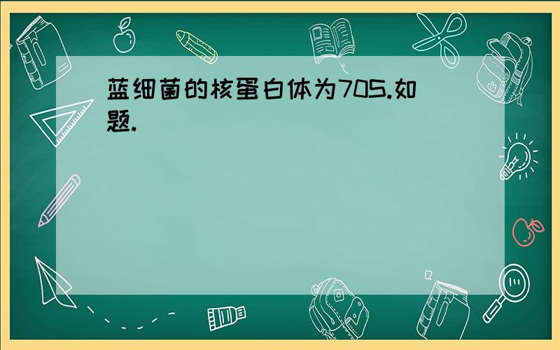 蓝细菌的核蛋白体为70S.如题.