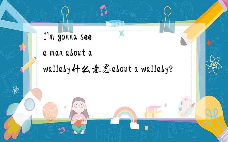 I'm gonna see a man about a wallaby什么意思about a wallaby?