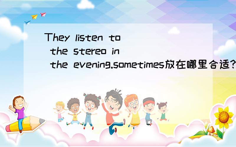 They listen to the stereo in the evening.sometimes放在哪里合适?句首、句尾、they之后还是都可以?