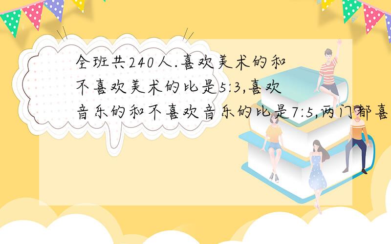 全班共240人.喜欢美术的和不喜欢美术的比是5:3,喜欢音乐的和不喜欢音乐的比是7:5,两门都喜欢的有86人,两门都不喜欢的有多少人