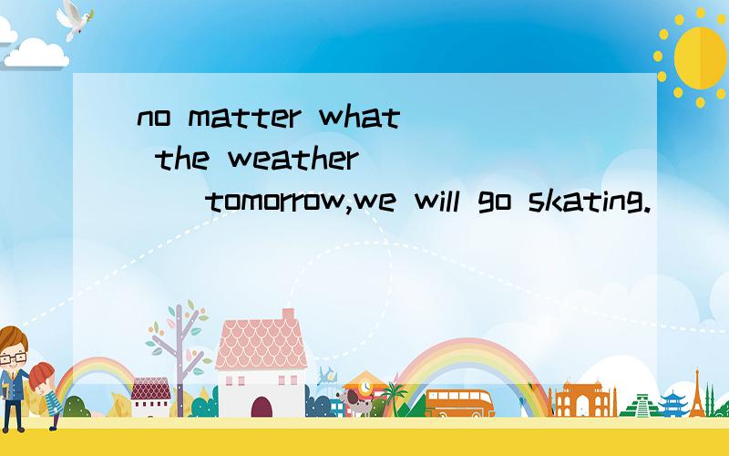 no matter what the weather____tomorrow,we will go skating.( ) A.is like B.will be like 选什么?为什