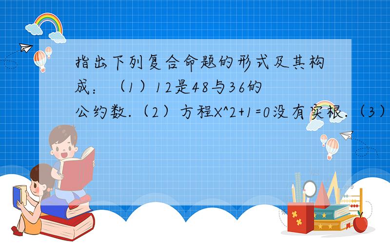 指出下列复合命题的形式及其构成：（1）12是48与36的公约数.（2）方程X^2+1=0没有实根.（3）10或15是5的倍数.(4)有两个角为45度的三角形是等腰直角三角形.