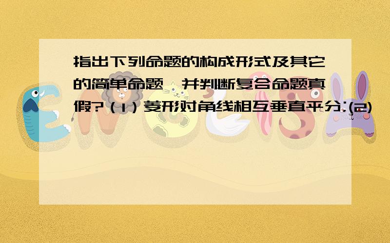 指出下列命题的构成形式及其它的简单命题,并判断复合命题真假?（1）菱形对角线相互垂直平分;(2)