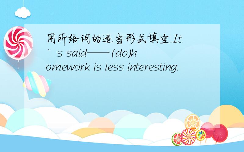 用所给词的适当形式填空.It’s said——（do）homework is less interesting.