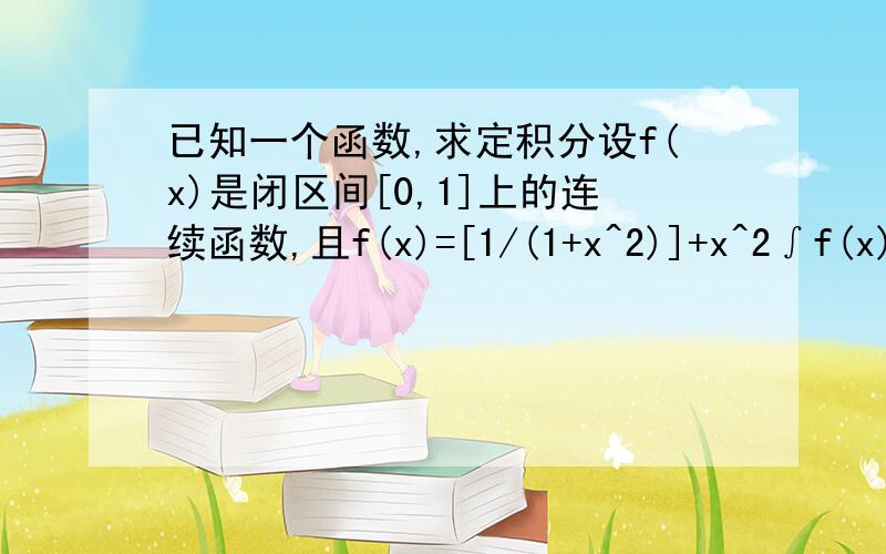 已知一个函数,求定积分设f(x)是闭区间[0,1]上的连续函数,且f(x)=[1/(1+x^2)]+x^2∫f(x)dx,求∫f(x)dx.定积分上限1,下限0.