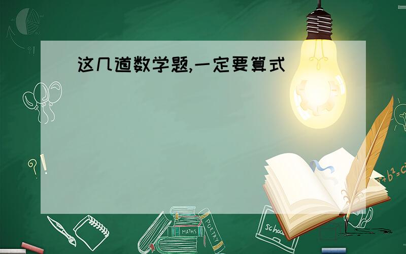 这几道数学题,一定要算式