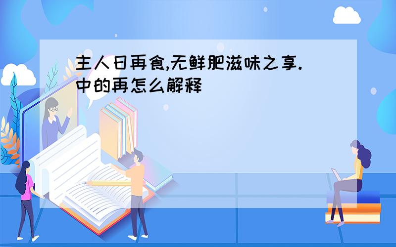 主人日再食,无鲜肥滋味之享.中的再怎么解释