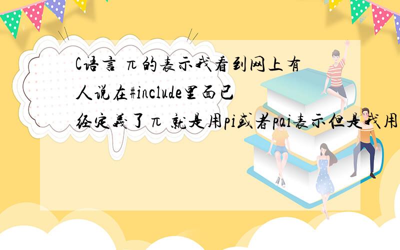 C语言 π的表示我看到网上有人说在#include里面已经定义了π 就是用pi或者pai表示但是我用了之后计算结果是错误的 觉得应该不是pi表示 问一下是我编写方程错了还是什么的?方程如下：#include#