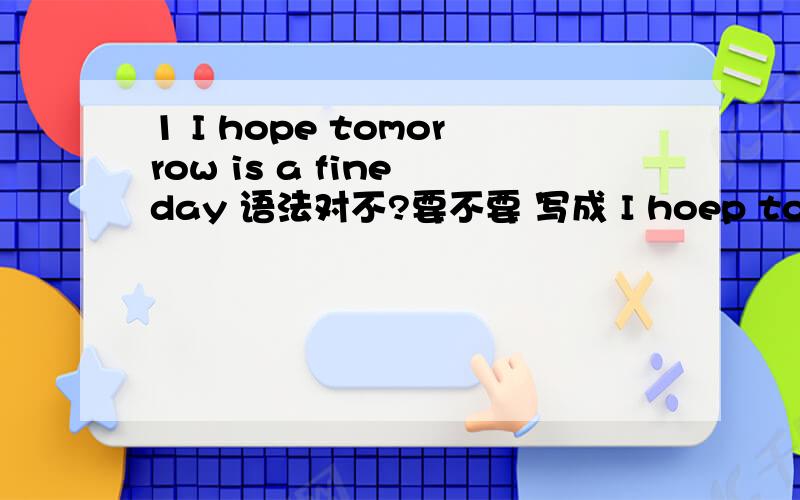 1 I hope tomorrow is a fine day 语法对不?要不要 写成 I hoep tomorrow will be a fine day 2 如果写 I hope it will be a fine day tomorrow I hope it is a fine day tomorrow这几个情况,又是否正确 将来时,一般现在时都可以么?