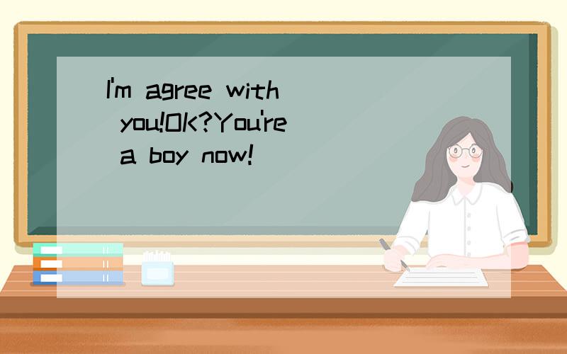 I'm agree with you!OK?You're a boy now!