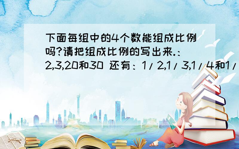 下面每组中的4个数能组成比例吗?请把组成比例的写出来.：2,3,20和30 还有：1/2,1/3,1/4和1/6还有：0.3,0.4,5和6还有：2,1/4,3/4和6