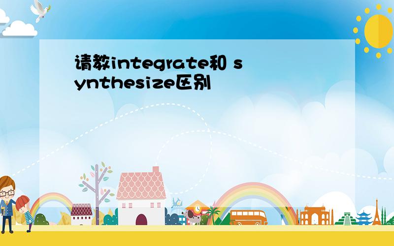 请教integrate和 synthesize区别