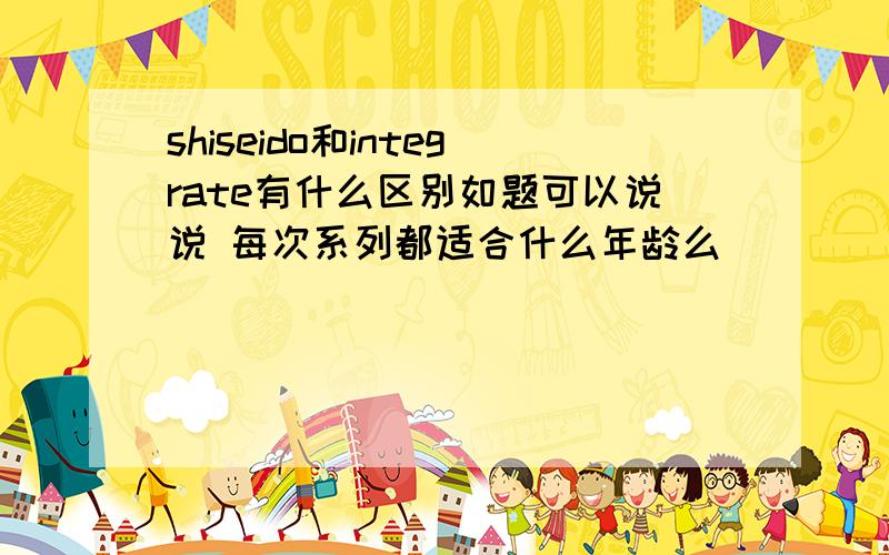 shiseido和integrate有什么区别如题可以说说 每次系列都适合什么年龄么