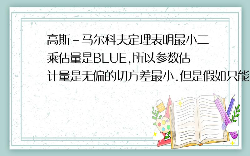 高斯-马尔科夫定理表明最小二乘估量是BLUE,所以参数估计量是无偏的切方差最小.但是假如只能从中选择一个性质a.如果必须选择一个,是应该选无偏性而没有最小方差的估计量呢?还是选有偏