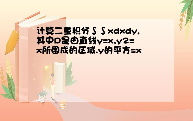 计算二重积分∫∫xdxdy,其中D是由直线y=x,y2=x所围成的区域.y的平方=x