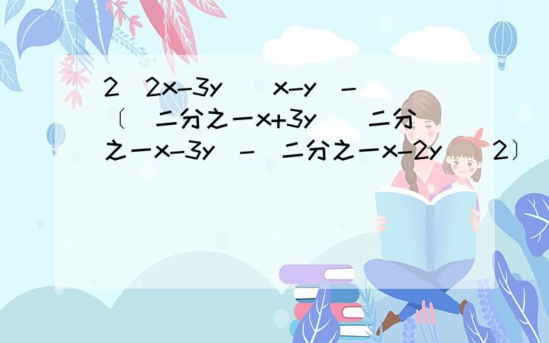 2（2x-3y）（x-y）-〔（二分之一x+3y）（二分之一x-3y）-（二分之一x-2y）^2〕