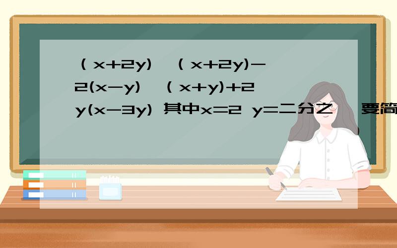 （x+2y)×（x+2y)-2(x-y)×（x+y)+2y(x-3y) 其中x=2 y=二分之一 要简便运算谁能告诉我《（x+2y)×（x+2y)-2(x-y)×（x+y)+2y(x-3y) 其中x=2 y=二分之一 》怎么写吗