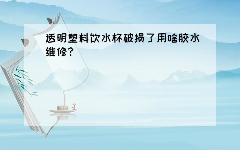 透明塑料饮水杯破损了用啥胶水维修?