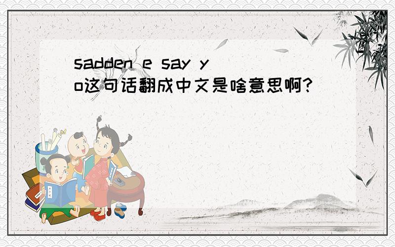 sadden e say yo这句话翻成中文是啥意思啊?