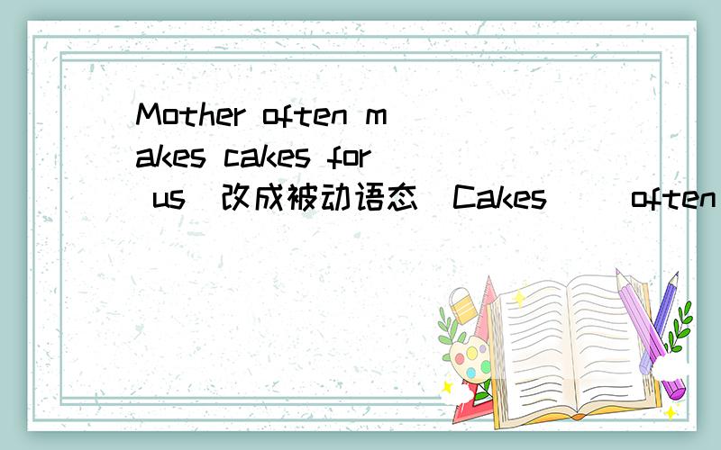 Mother often makes cakes for us（改成被动语态）Cakes （）often（）by mother.