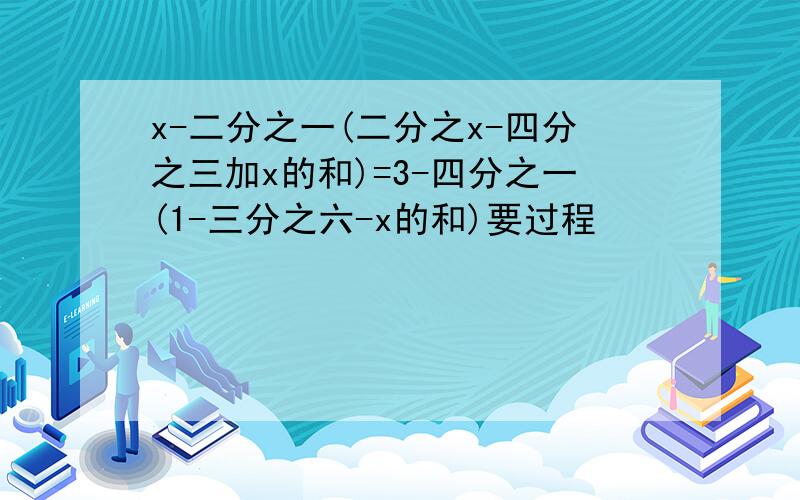 x-二分之一(二分之x-四分之三加x的和)=3-四分之一(1-三分之六-x的和)要过程