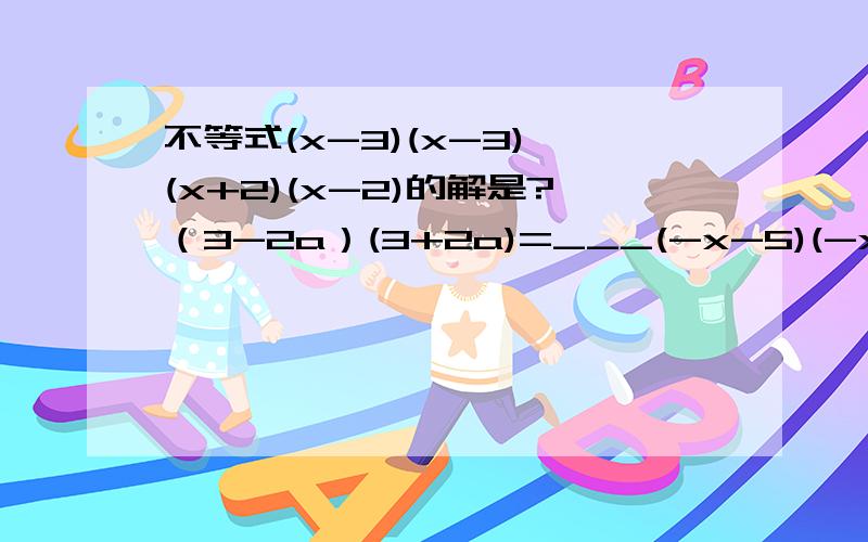 不等式(x-3)(x-3)≥(x+2)(x-2)的解是?（3-2a）(3+2a)=___(-x-5)(-x+5)=___（x-y-z）(__)=x的2次方-（y+z）的2次方（-2a+___）(___+7分之1b)=49分之1 b的平方-4a的平方