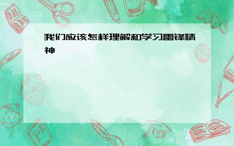 我们应该怎样理解和学习雷锋精神