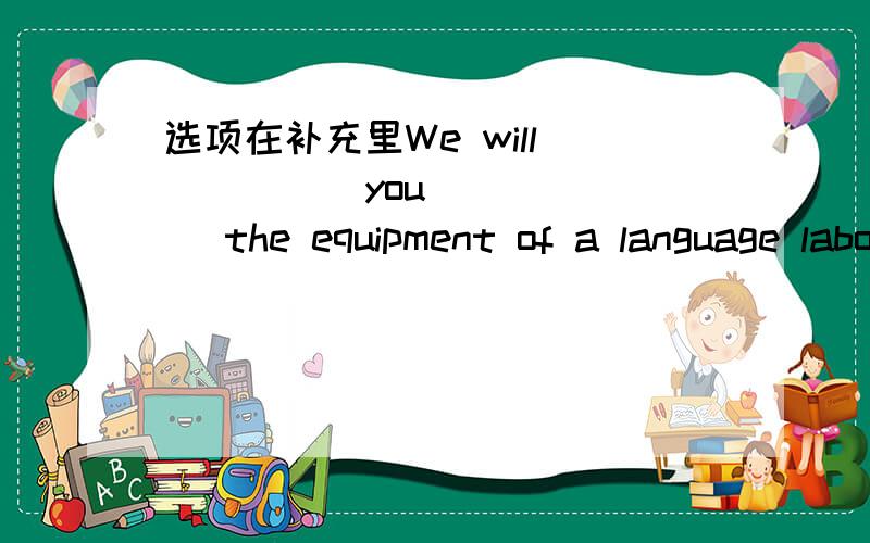 选项在补充里We will _____you ______ the equipment of a language laboratoryA provide,with B provide ,for C supply ,with D A and C.