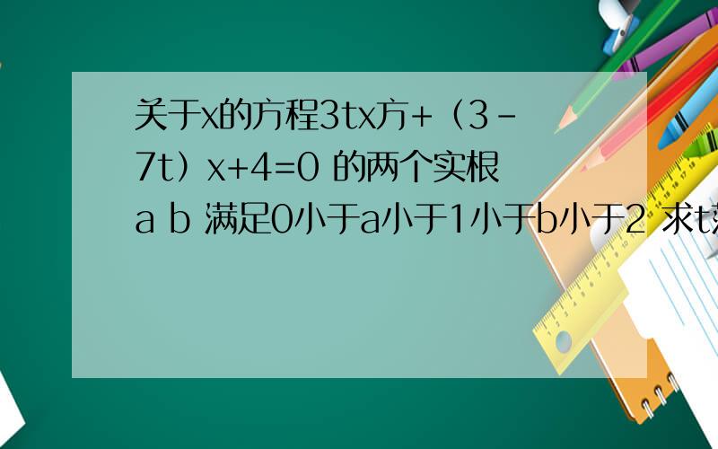 关于x的方程3tx方+（3-7t）x+4=0 的两个实根a b 满足0小于a小于1小于b小于2 求t范围