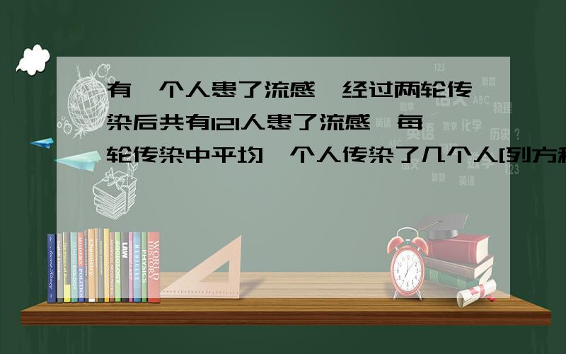 有一个人患了流感,经过两轮传染后共有121人患了流感,每轮传染中平均一个人传染了几个人[列方程,写两个解就好了