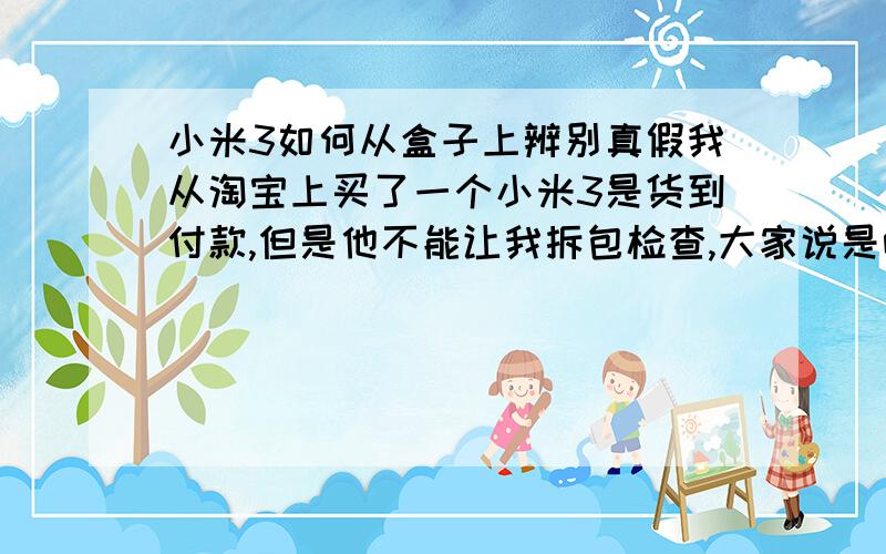 小米3如何从盒子上辨别真假我从淘宝上买了一个小米3是货到付款,但是他不能让我拆包检查,大家说是咱是还是不要