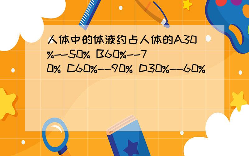 人体中的体液约占人体的A30%--50% B60%--70% C60%--90% D30%--60%