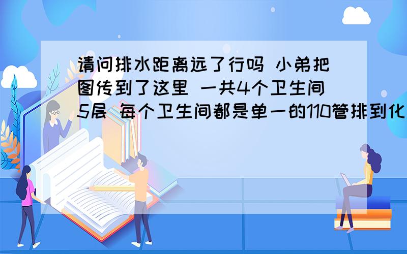 请问排水距离远了行吗 小弟把图传到了这里 一共4个卫生间5层 每个卫生间都是单一的110管排到化粪池尺寸如图 可能左右两边有十多米远吧 请问将来会堵住吗 如果两个卫生间用160从楼梯那