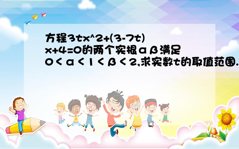 方程3tx^2+(3-7t)x+4=0的两个实根αβ满足0＜α＜1＜β＜2,求实数t的取值范围.