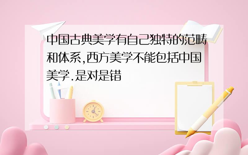 中国古典美学有自己独特的范畴和体系,西方美学不能包括中国美学.是对是错