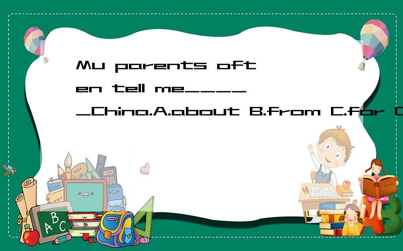 Mu parents often tell me_____China.A.about B.from C.for D.by