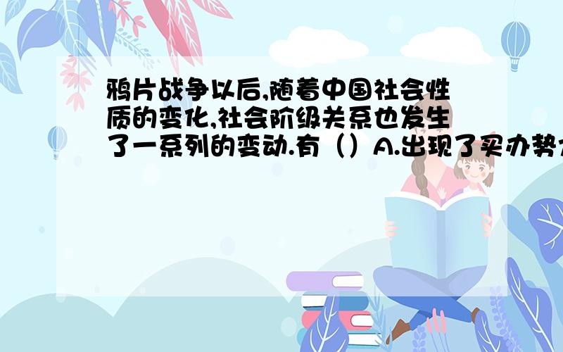 鸦片战争以后,随着中国社会性质的变化,社会阶级关系也发生了一系列的变动.有（）A.出现了买办势力和买办制度B.产生了最具革命性的工人阶级C.出现了具有两面性的资产阶级D.产生了殖民