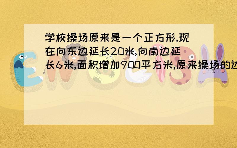 学校操场原来是一个正方形,现在向东边延长20米,向南边延长6米,面积增加900平方米,原来操场的边长是多少米?如果会,请表达清楚一些,最好把算式写出来,