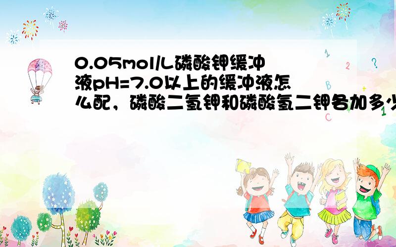 0.05mol/L磷酸钾缓冲液pH=7.0以上的缓冲液怎么配，磷酸二氢钾和磷酸氢二钾各加多少？