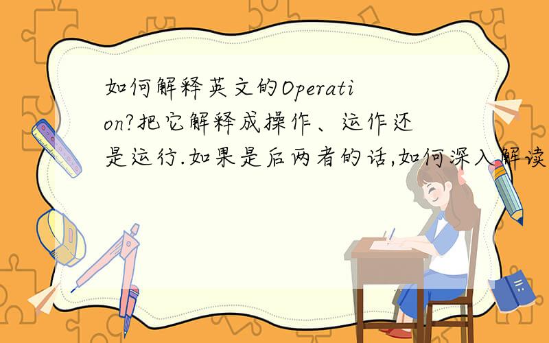 如何解释英文的Operation?把它解释成操作、运作还是运行.如果是后两者的话,如何深入解读其汉语涵盖的意思呢?我不是为了单纯的翻译,我在看外文资料中遇到这个词,是在讲一个机构的operation