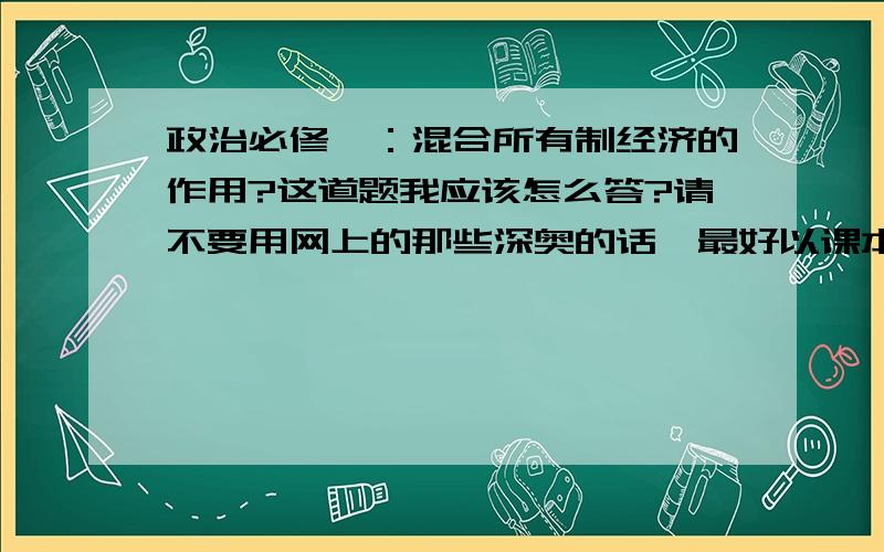 政治必修一：混合所有制经济的作用?这道题我应该怎么答?请不要用网上的那些深奥的话,最好以课本知识为基础,