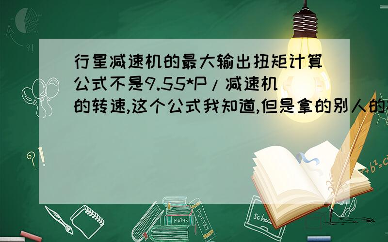 行星减速机的最大输出扭矩计算公式不是9.55*P/减速机的转速,这个公式我知道,但是拿的别人的样本算,就是对不上,最大输出力矩公式?瞬间最大输出力矩公式?容许径向负荷公式?容许轴向负荷