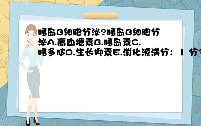 胰岛B细胞分泌?胰岛B细胞分泌A.高血糖素B.胰岛素C.胰多肽D.生长抑素E.消化液满分：1 分36.脾实质分为A.皮质与髓质B.白髓与红髓C.白髓、边缘区和红髓D.脾小体与边缘区E.脾小体与脾索满分：1