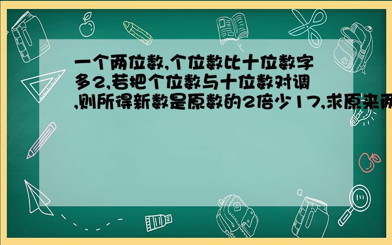 一个两位数,个位数比十位数字多2,若把个位数与十位数对调,则所得新数是原数的2倍少17,求原来两数.