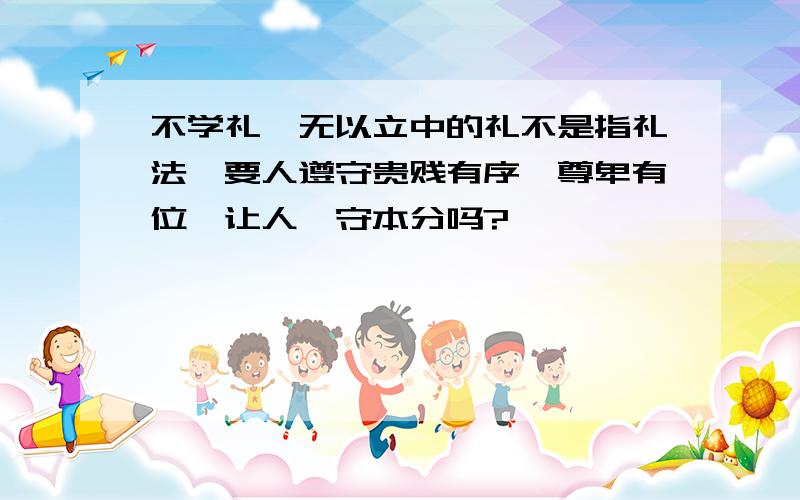 不学礼,无以立中的礼不是指礼法,要人遵守贵贱有序、尊卑有位,让人恪守本分吗?